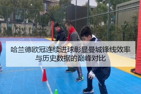 哈兰德欧冠连续进球彰显曼城锋线效率与历史数据的巅峰对比